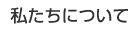 私たちについて